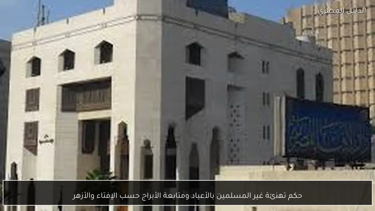 حكم تهنئة غير المسلمين بالأعياد ومتابعة الأبراج حسب الإفتاء والأزهر