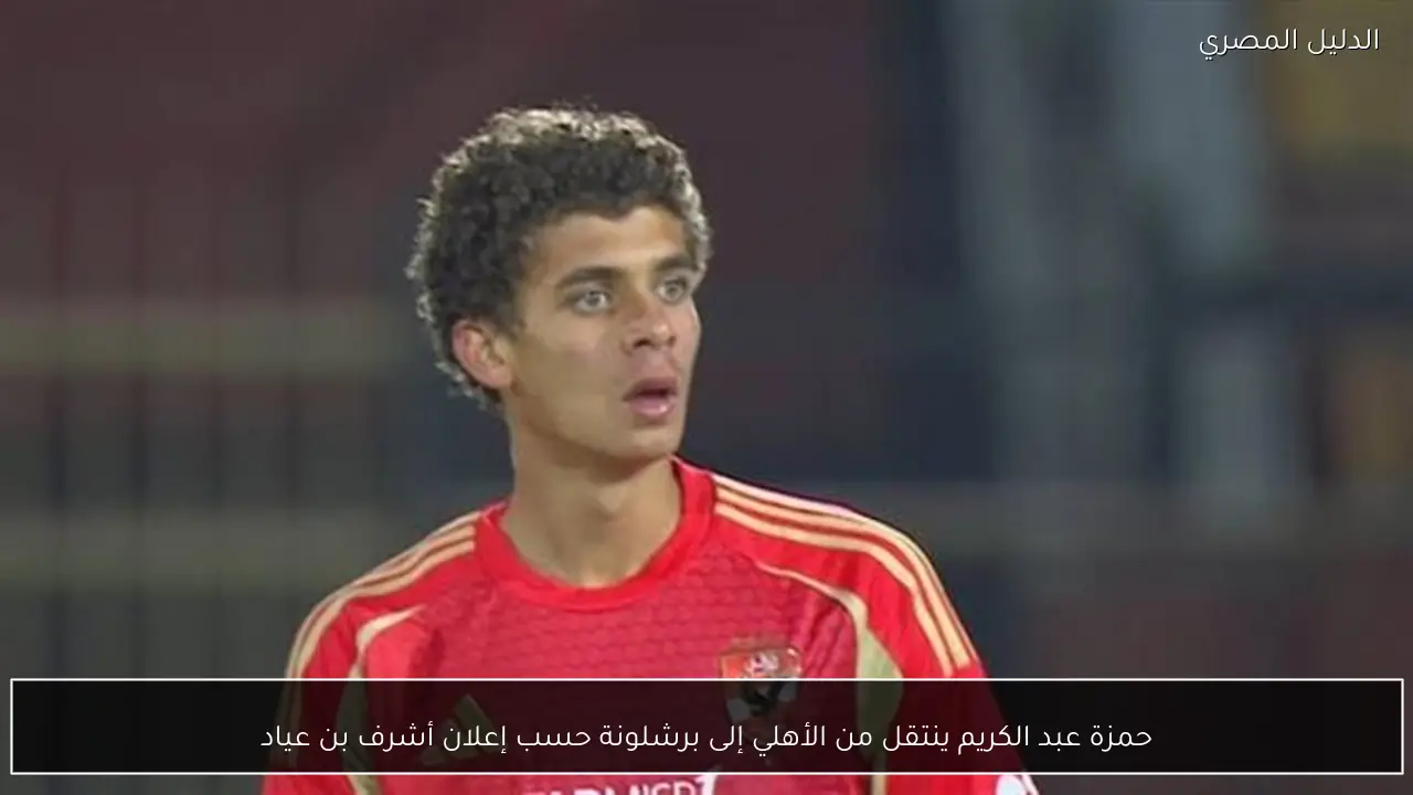 حمزة عبد الكريم ينتقل من الأهلي إلى برشلونة حسب إعلان أشرف بن عياد