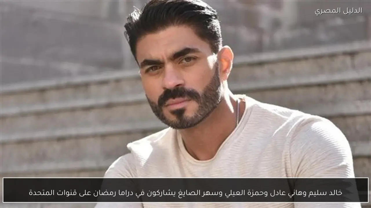 خالد سليم وهاني عادل وحمزة العيلي وسهر الصايغ يشاركون في دراما رمضان على قنوات المتحدة
