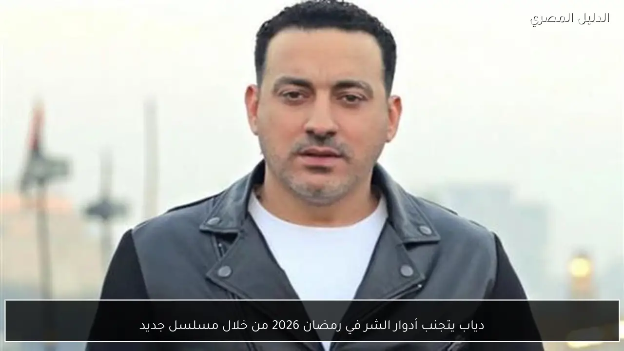 دياب يتجنب أدوار الشر في رمضان 2026 من خلال مسلسل جديد