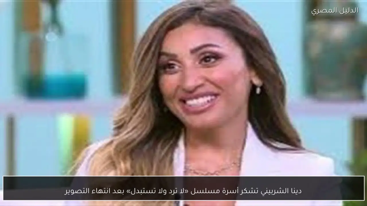 دينا الشربيني تشكر أسرة مسلسل «لا ترد ولا تستبدل» بعد انتهاء التصوير