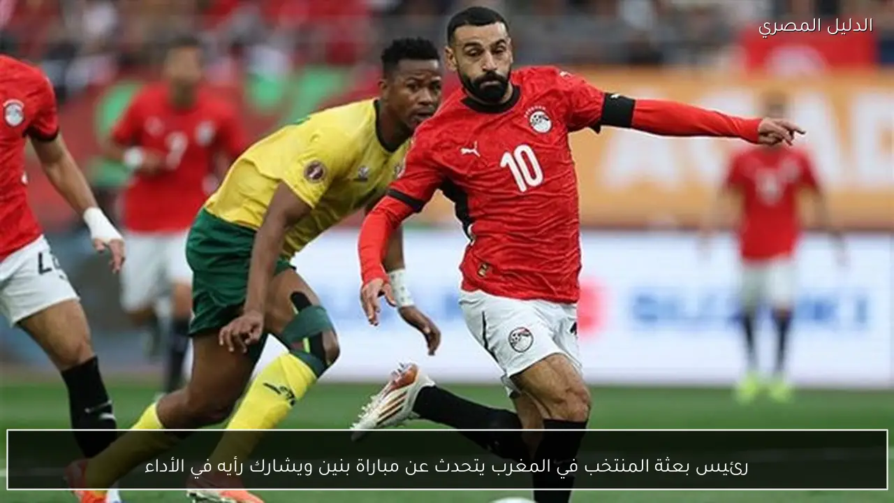 رئيس بعثة المنتخب في المغرب يتحدث عن مباراة بنين ويشارك رأيه في الأداء