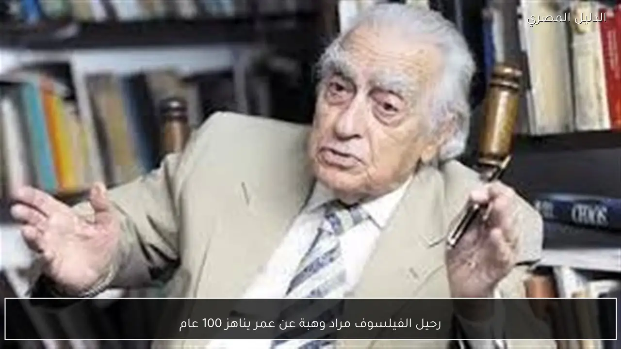 رحيل الفيلسوف مراد وهبة عن عمر يناهز 100 عام
