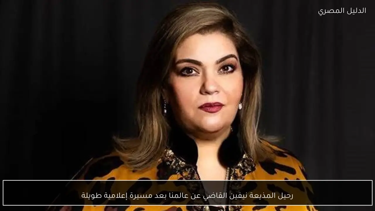 رحيل المذيعة نيفين القاضي عن عالمنا بعد مسيرة إعلامية طويلة
