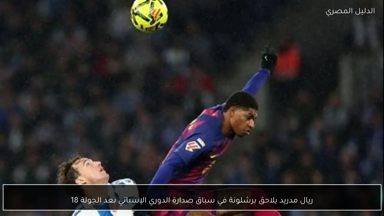 ريال مدريد يلاحق برشلونة في سباق صدارة الدوري الإسباني بعد الجولة 18