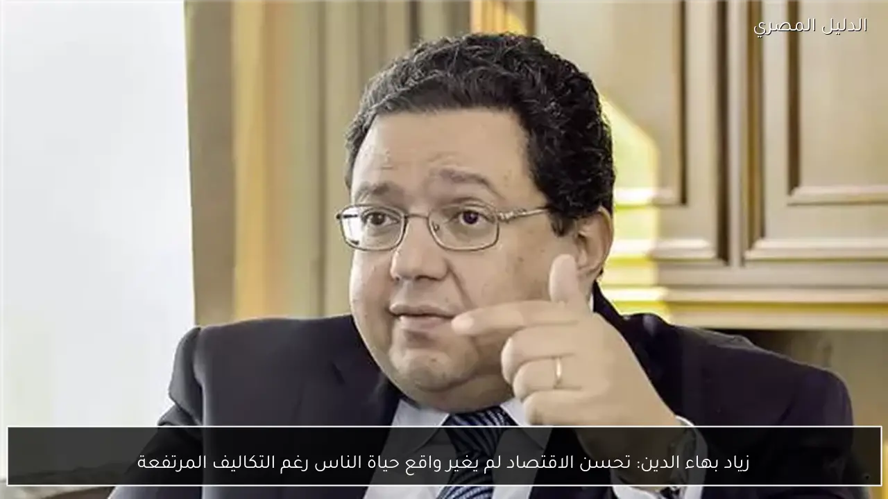 زياد بهاء الدين: تحسن الاقتصاد لم يغير واقع حياة الناس رغم التكاليف المرتفعة