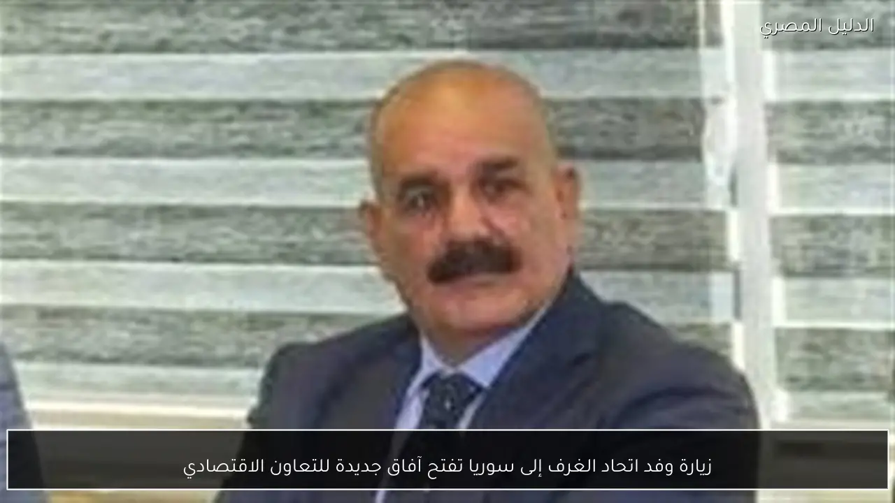 زيارة وفد اتحاد الغرف إلى سوريا تفتح آفاق جديدة للتعاون الاقتصادي