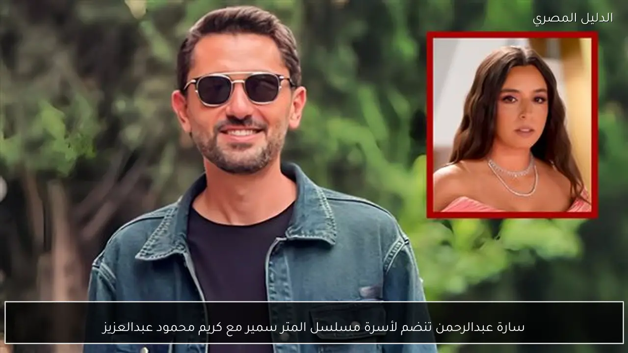 سارة عبدالرحمن تنضم لأسرة مسلسل المتر سمير مع كريم محمود عبدالعزيز