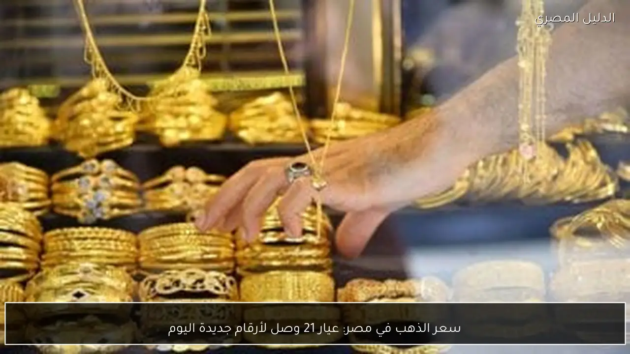 سعر الذهب في مصر: عيار 21 وصل لأرقام جديدة اليوم