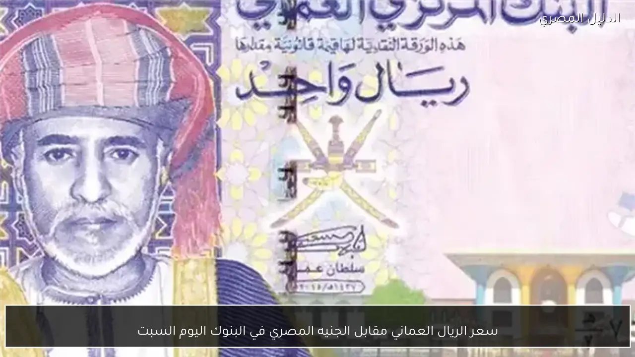 سعر الريال العماني مقابل الجنيه المصري في البنوك اليوم السبت