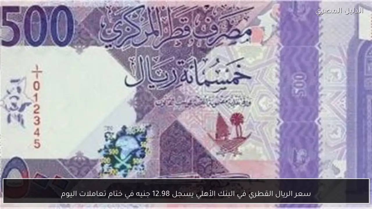سعر الريال القطري في البنك الأهلي يسجل 12.98 جنيه في ختام تعاملات اليوم