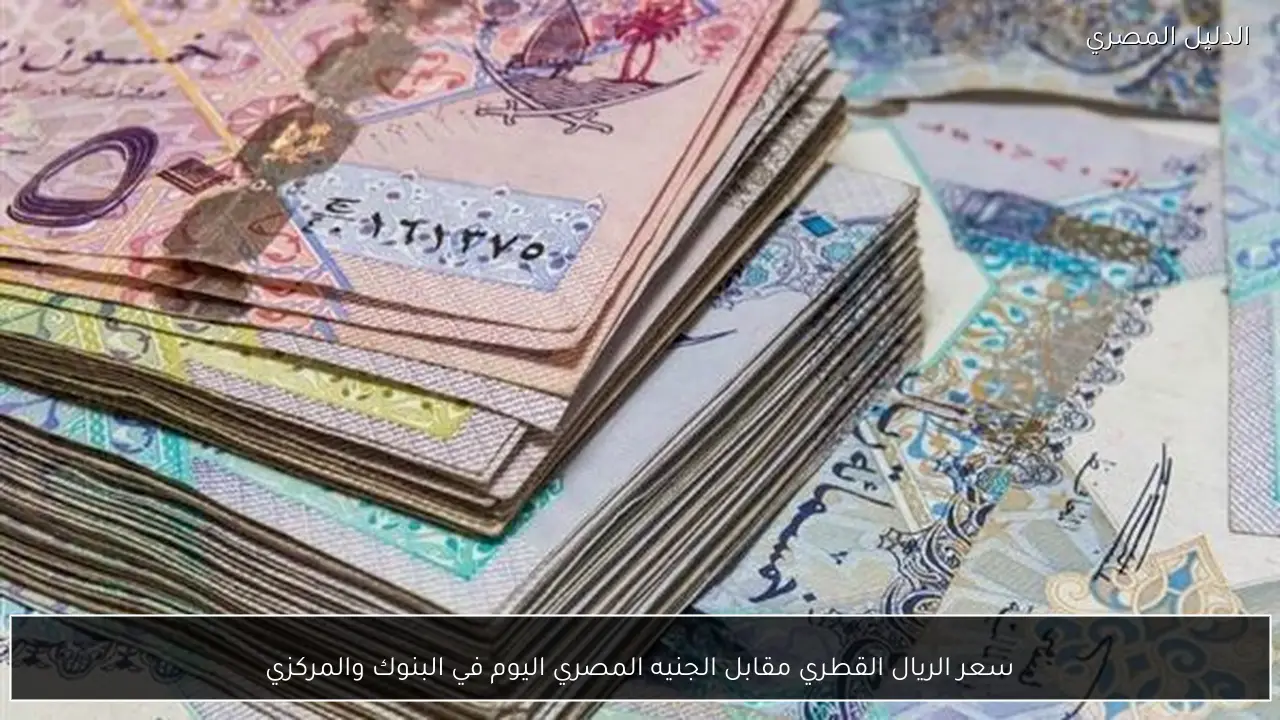 سعر الريال القطري مقابل الجنيه المصري اليوم في البنوك والمركزي