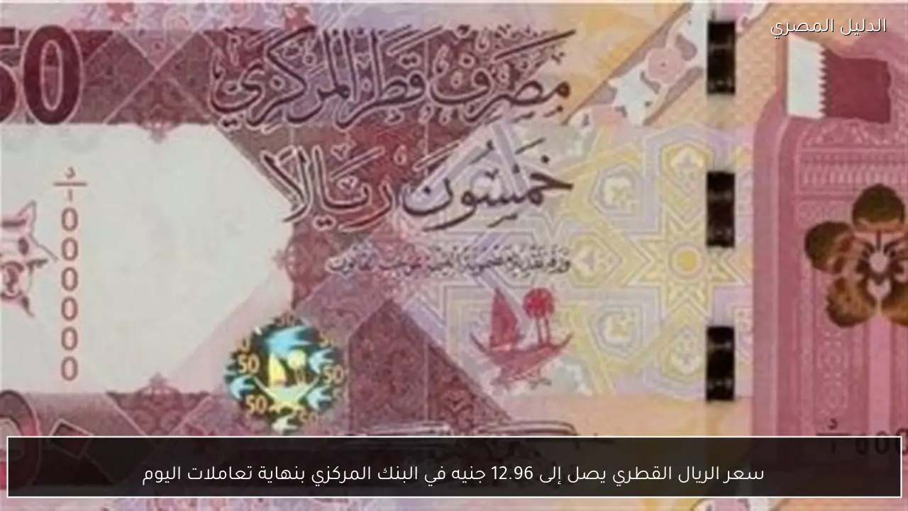 سعر الريال القطري يصل إلى 12.96 جنيه في البنك المركزي بنهاية تعاملات اليوم