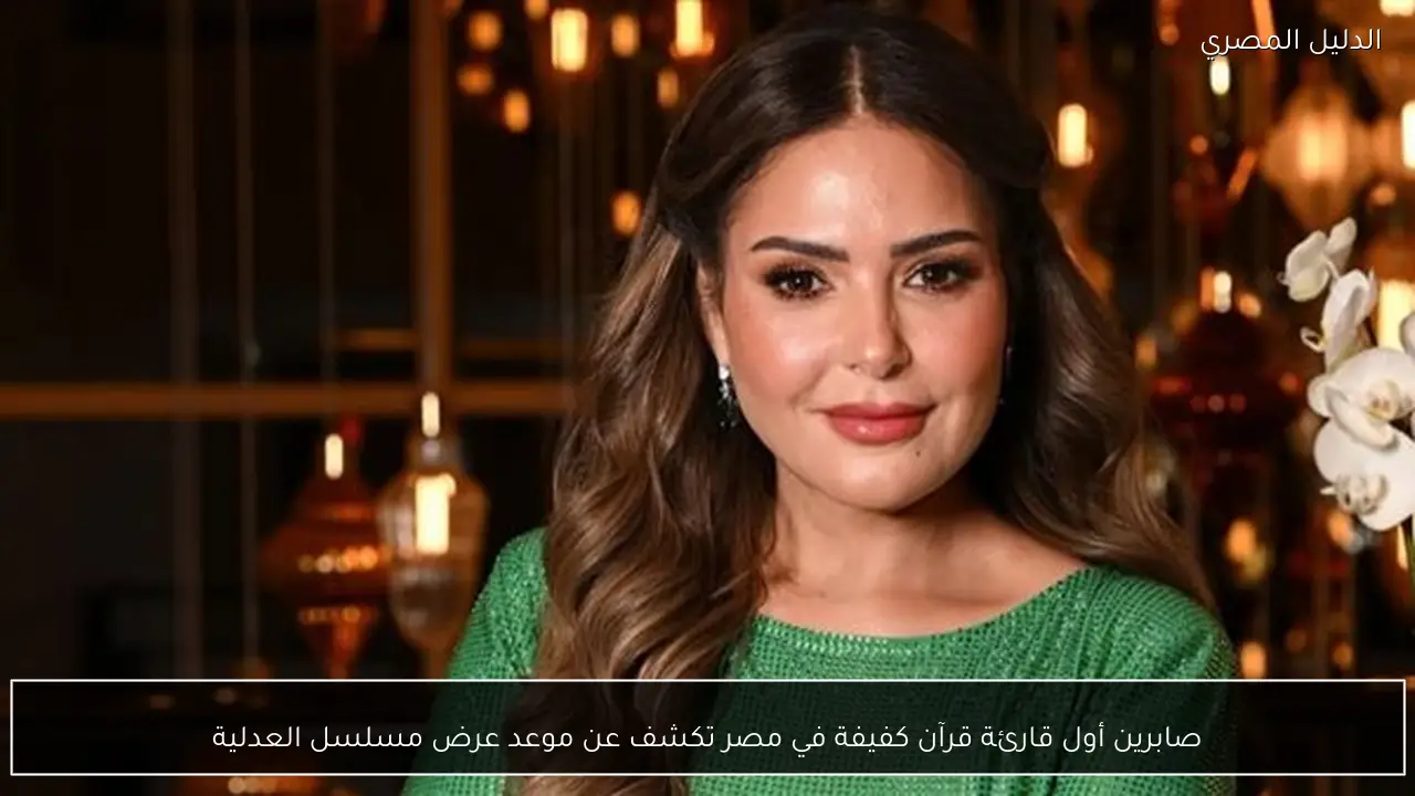 صابرين أول قارئة قرآن كفيفة في مصر تكشف عن موعد عرض مسلسل العدلية