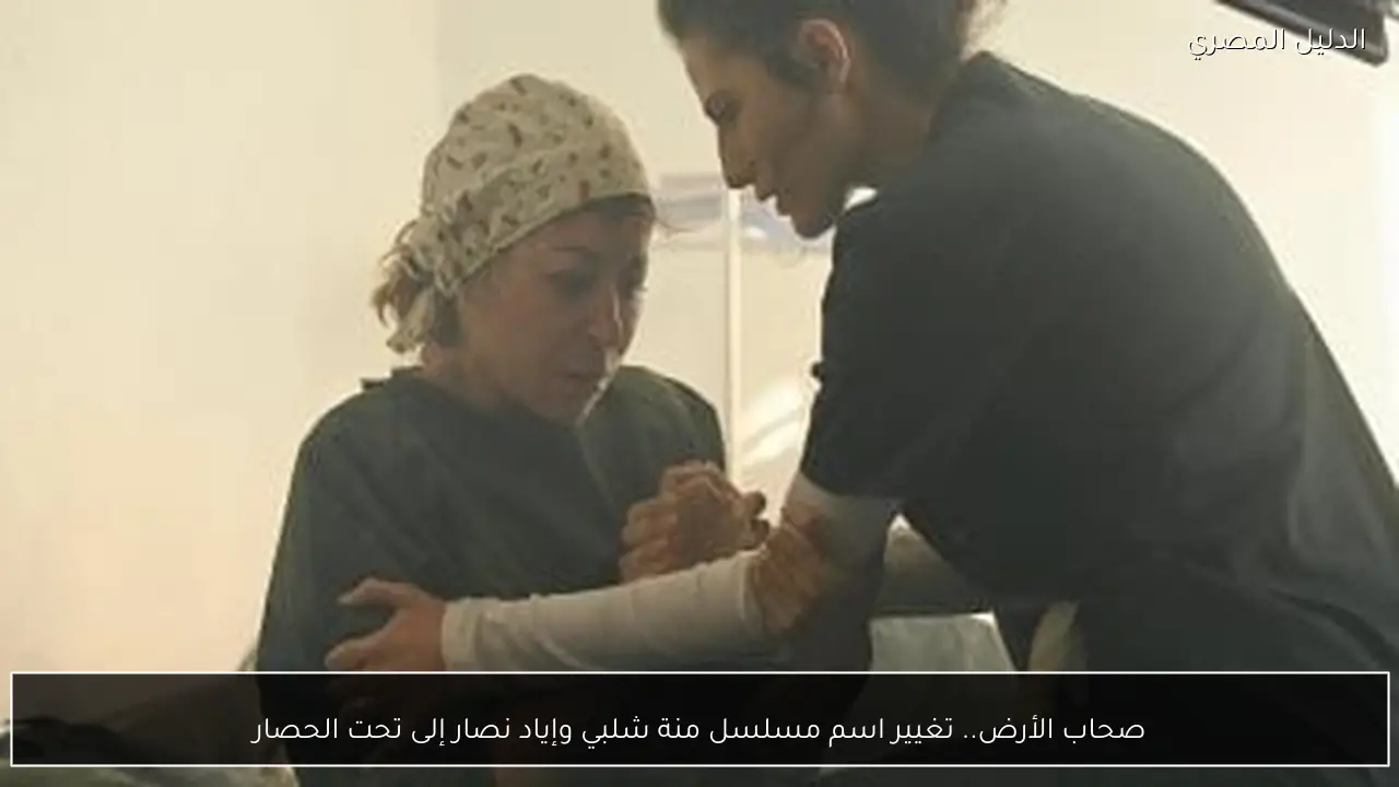 صحاب الأرض.. تغيير اسم مسلسل منة شلبي وإياد نصار إلى تحت الحصار