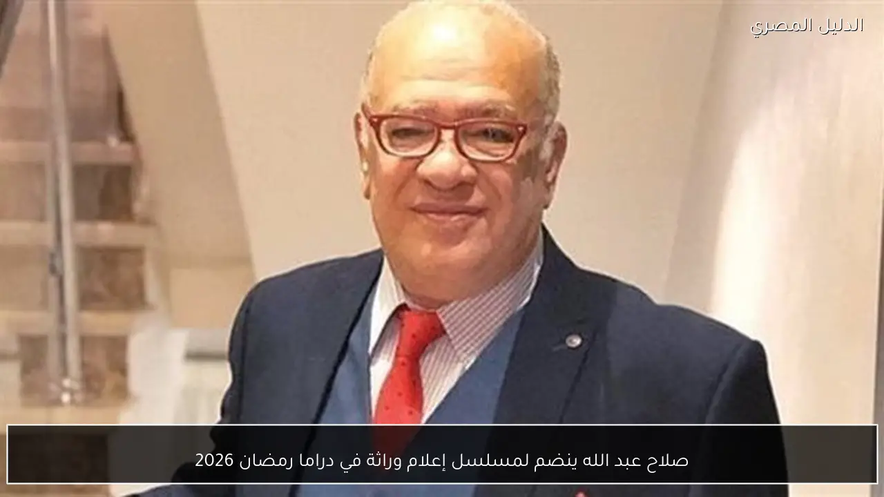 صلاح عبد الله ينضم لمسلسل إعلام وراثة في دراما رمضان 2026