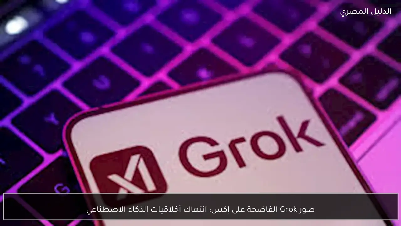 صور Grok الفاضحة على إكس: انتهاك أخلاقيات الذكاء الاصطناعي