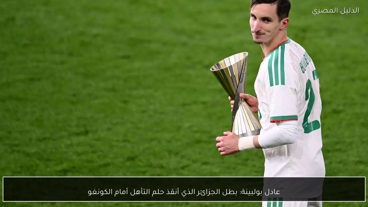 عادل بولبينة: بطل الجزائر الذي أنقذ حلم التأهل أمام الكونغو