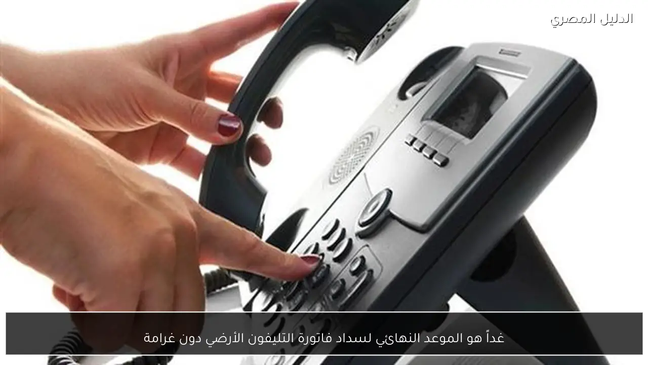 غداً هو الموعد النهائي لسداد فاتورة التليفون الأرضي دون غرامة