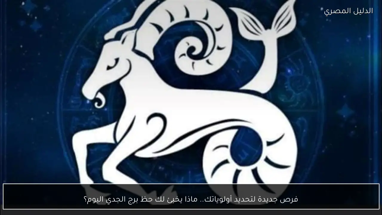فرص جديدة لتحديد أولوياتك.. ماذا يخبئ لك حظ برج الجدي اليوم؟