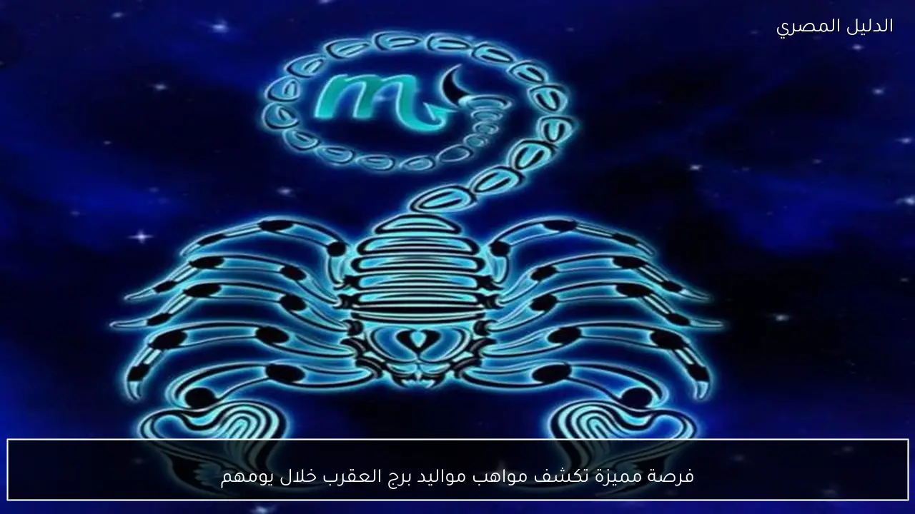 فرصة مميزة تكشف مواهب مواليد برج العقرب خلال يومهم