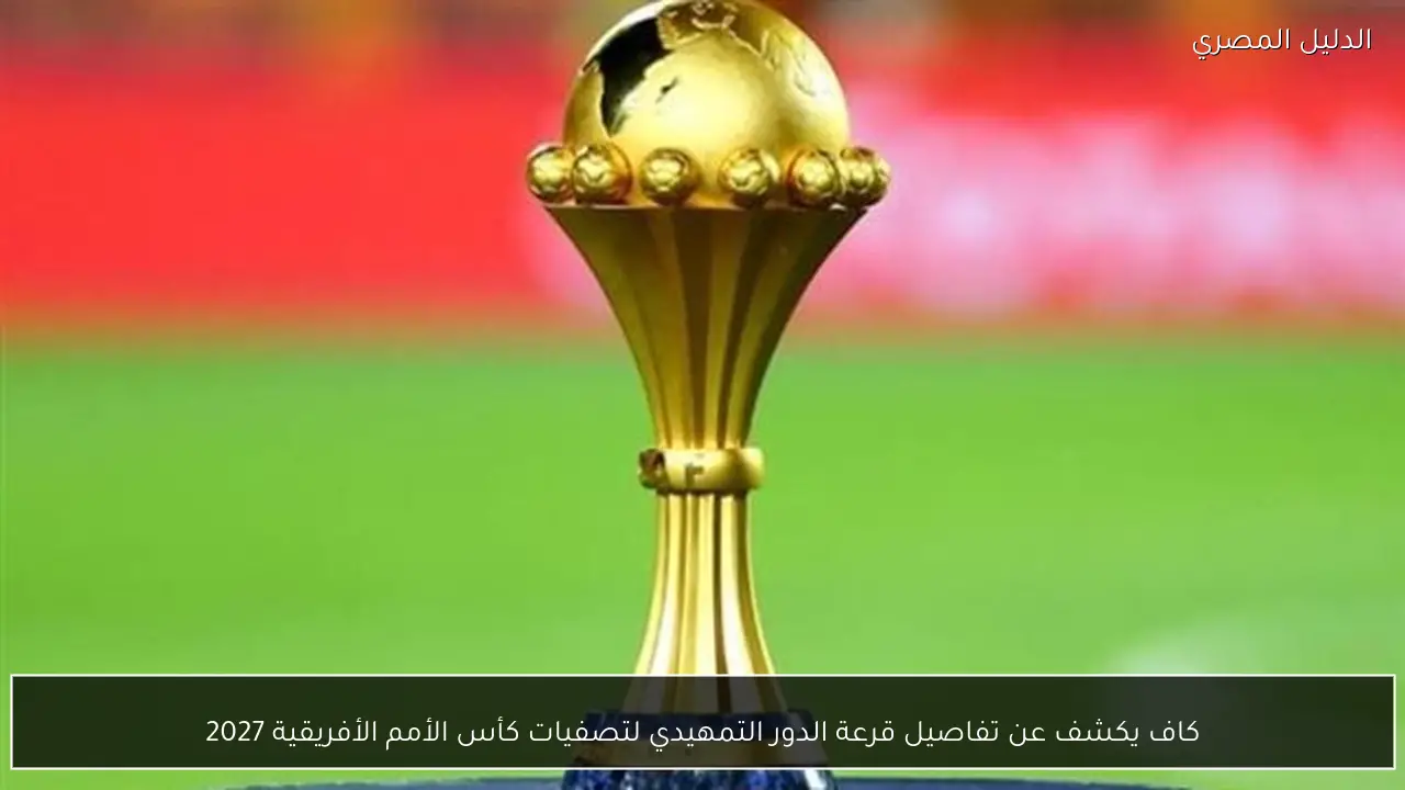 كاف يكشف عن تفاصيل قرعة الدور التمهيدي لتصفيات كأس الأمم الأفريقية 2027