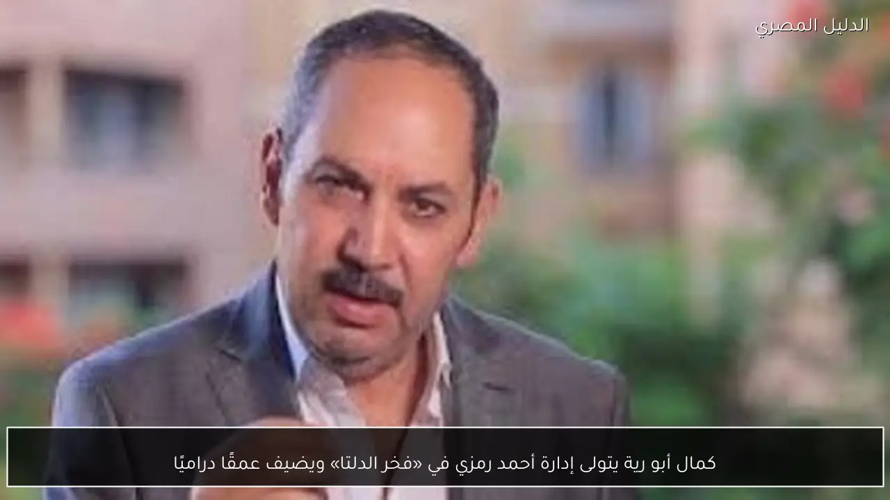 كمال أبو رية يتولى إدارة أحمد رمزي في «فخر الدلتا» ويضيف عمقًا دراميًا