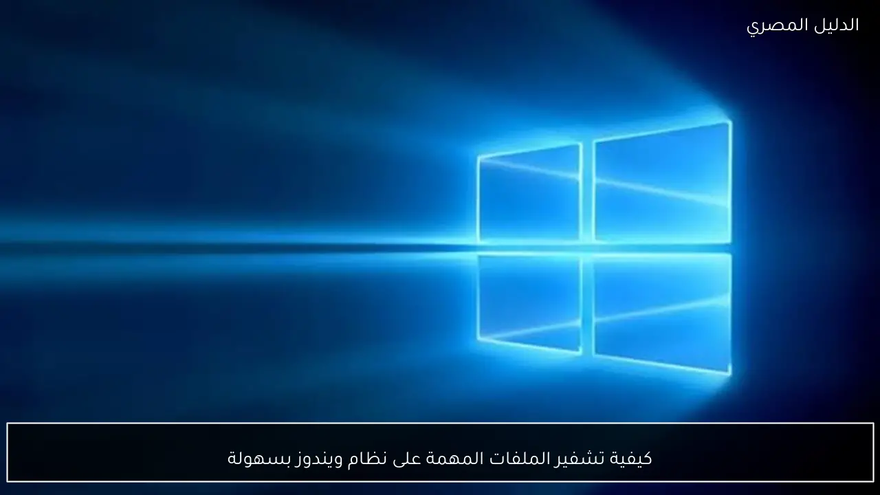 كيفية تشفير الملفات المهمة على نظام ويندوز بسهولة