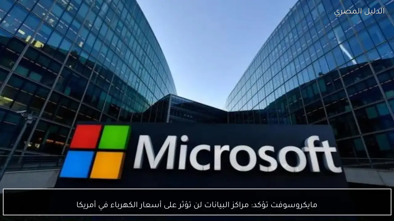 مايكروسوفت تؤكد: مراكز البيانات لن تؤثر على أسعار الكهرباء في أمريكا