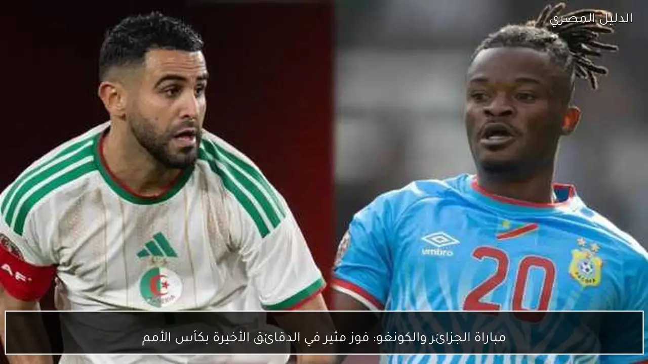 مباراة الجزائر والكونغو: فوز مثير في الدقائق الأخيرة بكأس الأمم