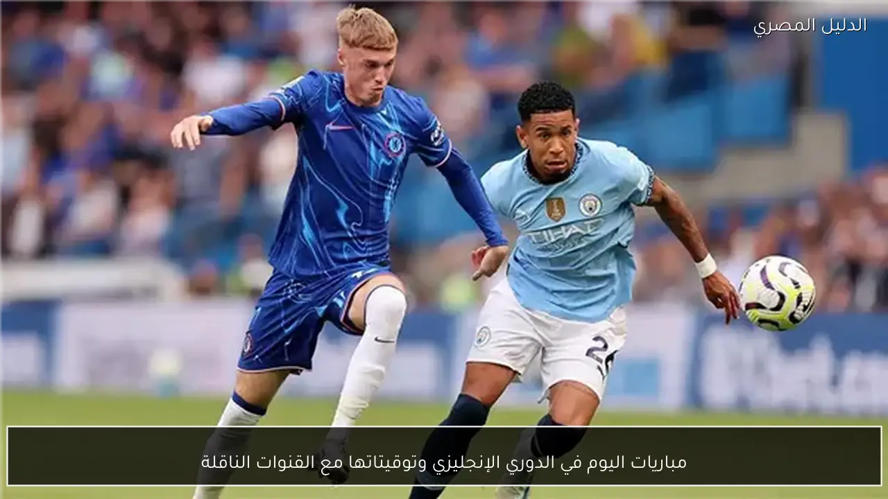 مباريات اليوم في الدوري الإنجليزي وتوقيتاتها مع القنوات الناقلة