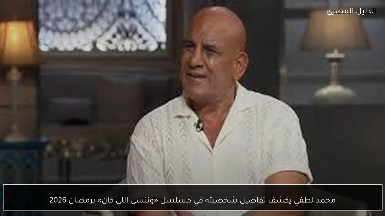 محمد لطفي يكشف تفاصيل شخصيته في مسلسل «وننسى اللي كان» برمضان 2026