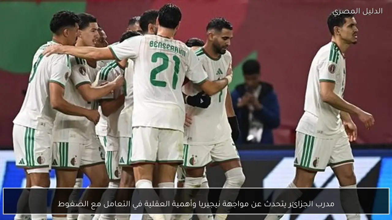 مدرب الجزائر يتحدث عن مواجهة نيجيريا وأهمية العقلية في التعامل مع الضغوط