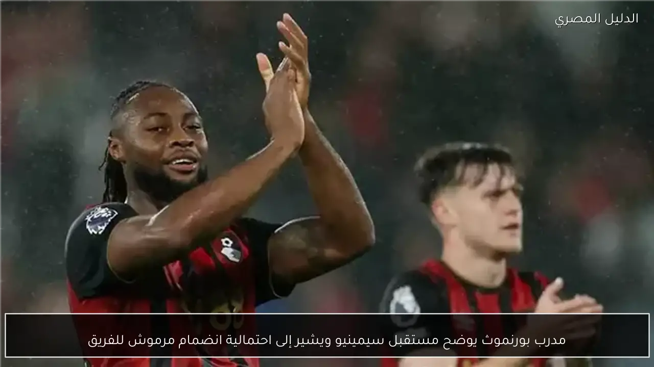 مدرب بورنموث يوضح مستقبل سيمينيو ويشير إلى احتمالية انضمام مرموش للفريق