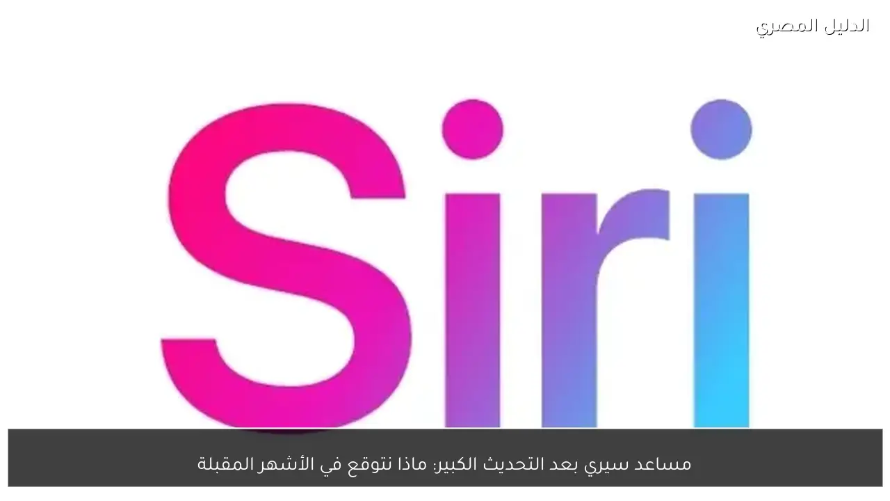 مساعد سيري بعد التحديث الكبير: ماذا نتوقع في الأشهر المقبلة