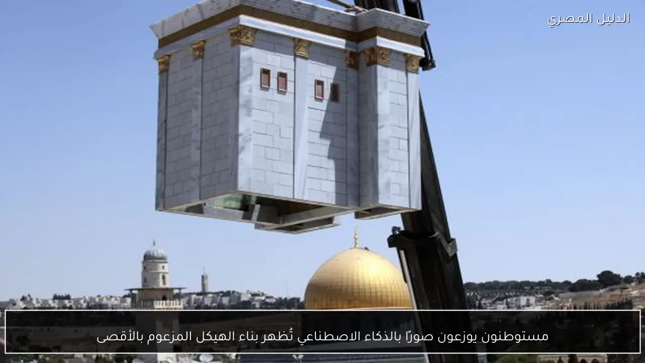 مستوطنون يوزعون صورًا بالذكاء الاصطناعي تُظهر بناء الهيكل المزعوم بالأقصى