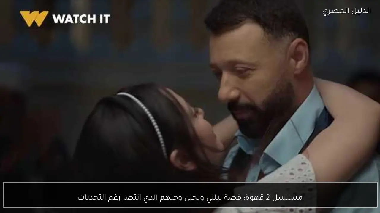 مسلسل 2 قهوة: قصة نيللي ويحيى وحبهم الذي انتصر رغم التحديات