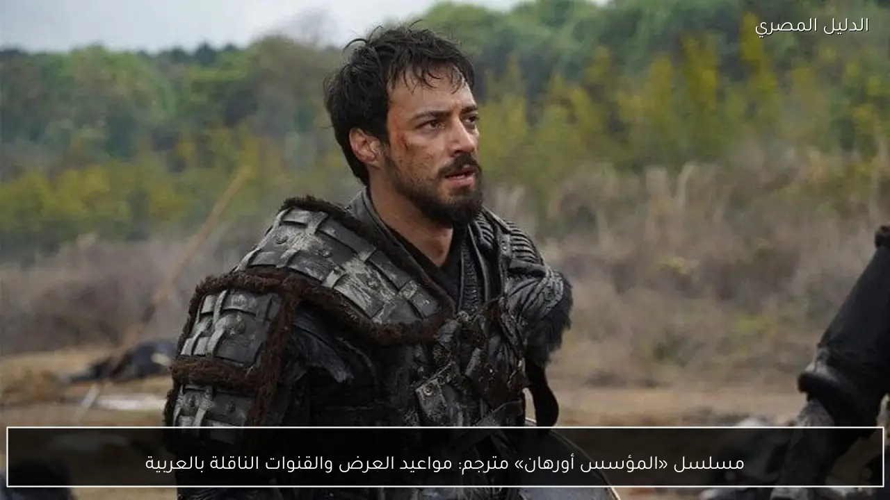 مسلسل «المؤسس أورهان» مترجم: مواعيد العرض والقنوات الناقلة بالعربية