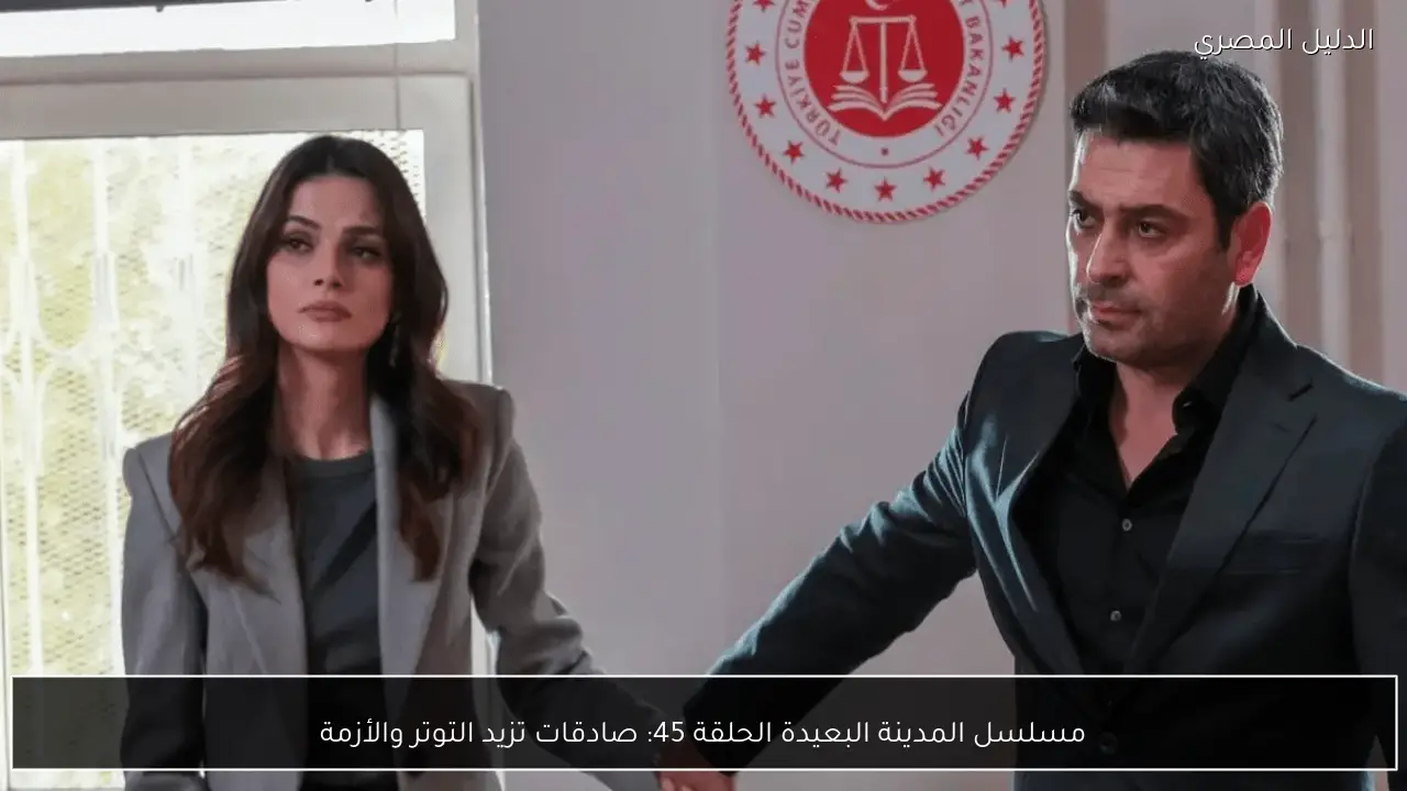 مسلسل المدينة البعيدة الحلقة 45: صادقات تزيد التوتر والأزمة