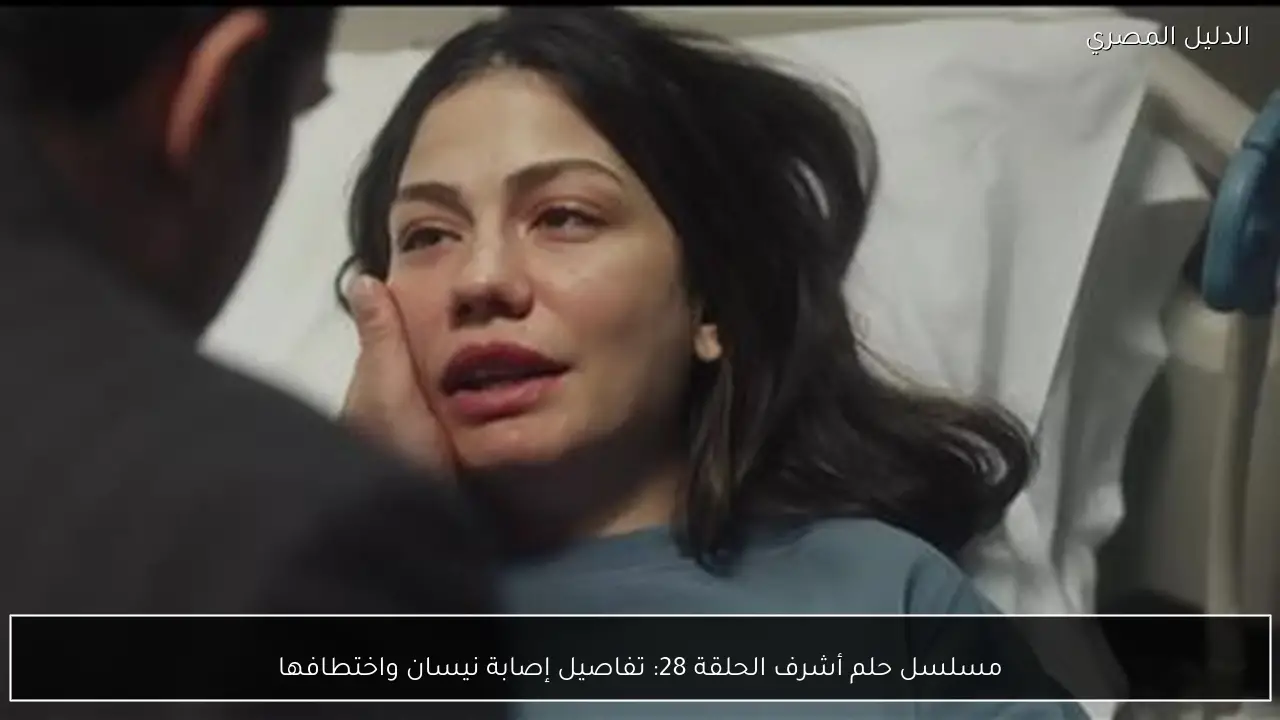مسلسل حلم أشرف الحلقة 28: تفاصيل إصابة نيسان واختطافها