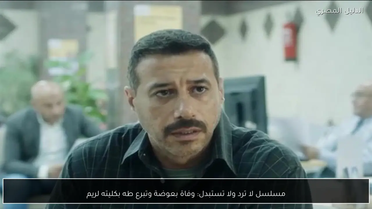 مسلسل لا ترد ولا تستبدل: وفاة بعوضة وتبرع طه بكليته لريم