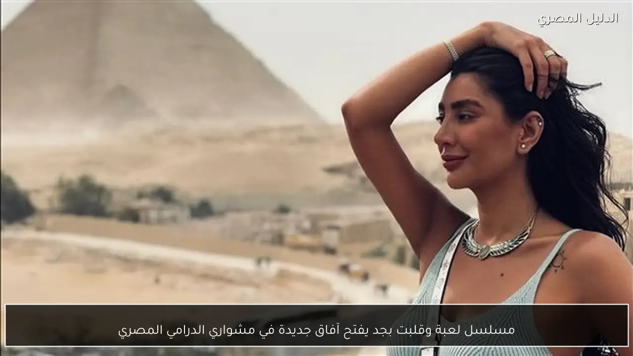 مسلسل لعبة وقلبت بجد يفتح آفاق جديدة في مشواري الدرامي المصري