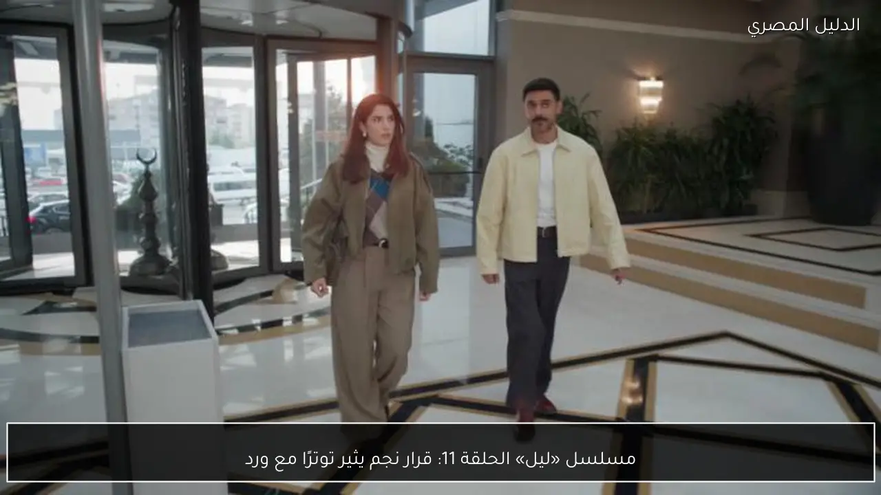 مسلسل «ليل» الحلقة 11: قرار نجم يثير توترًا مع ورد