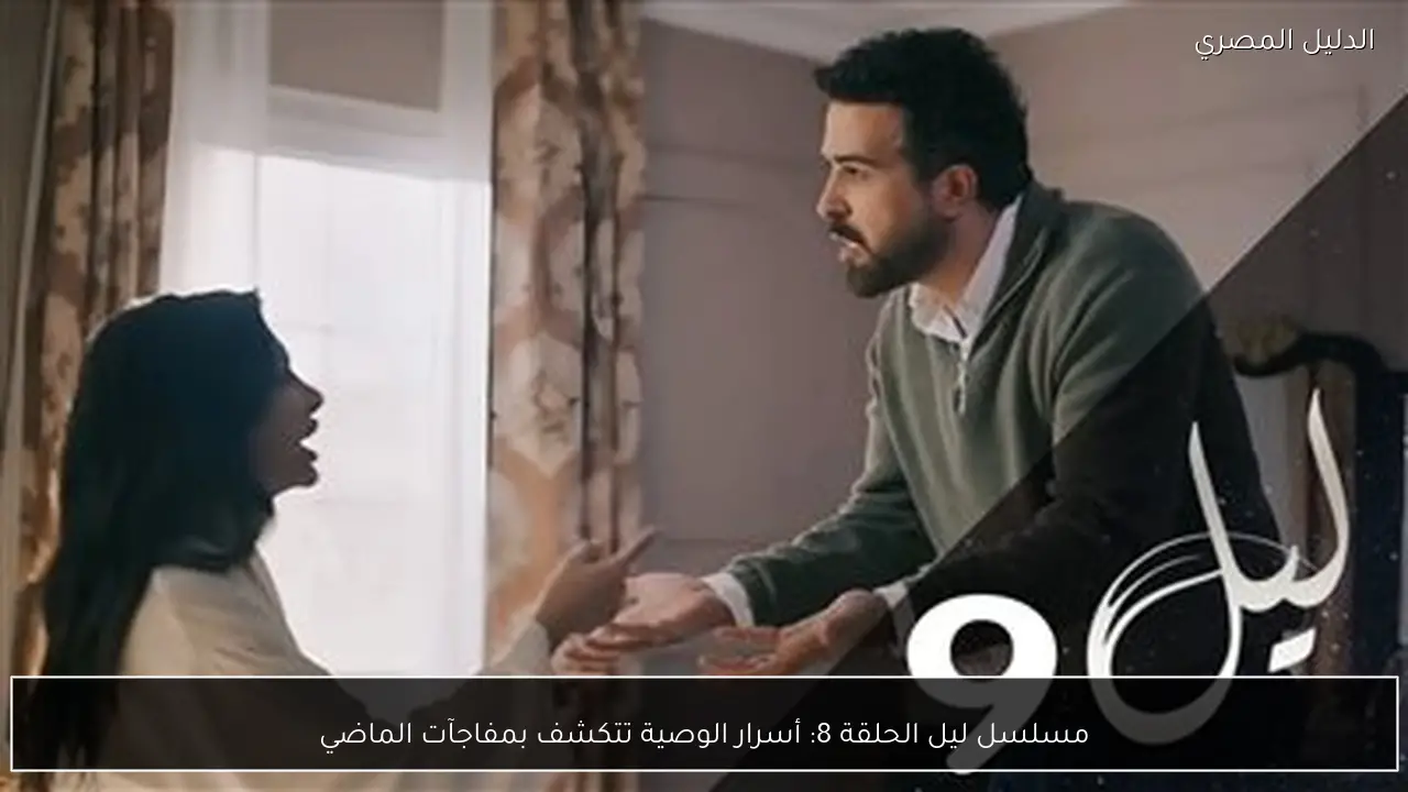 مسلسل ليل الحلقة 8: أسرار الوصية تتكشف بمفاجآت الماضي