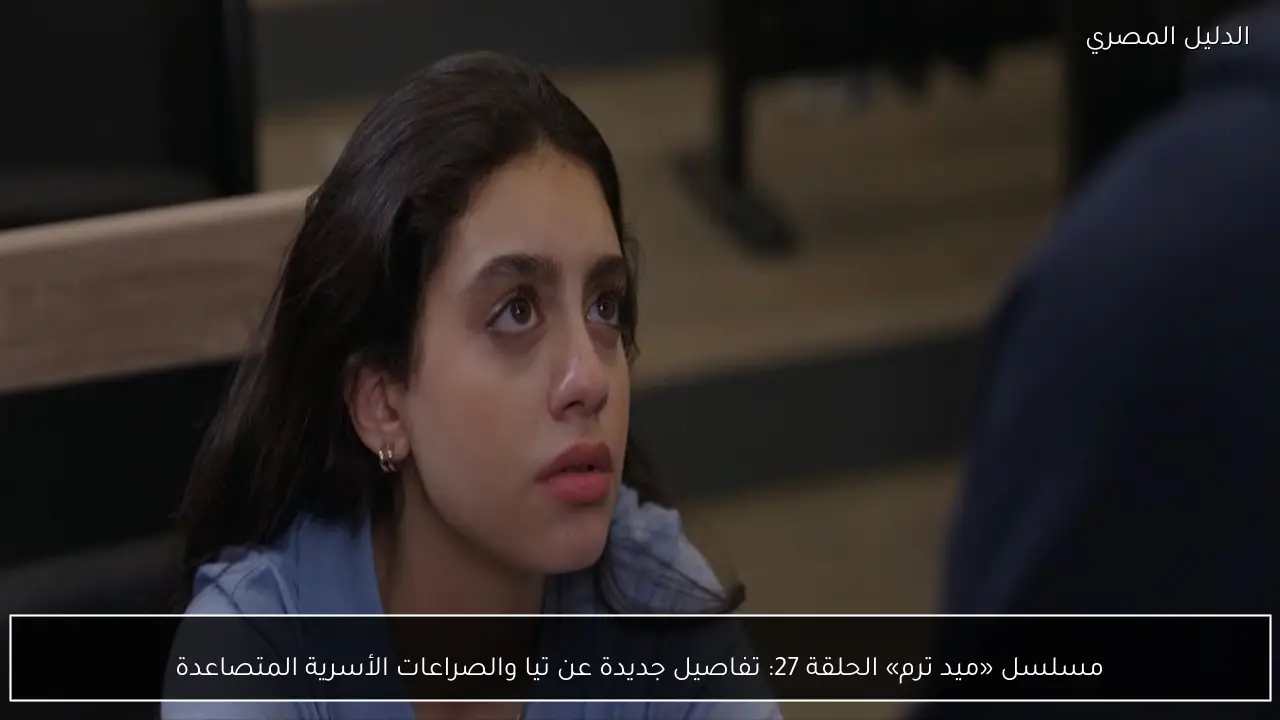 مسلسل «ميد ترم» الحلقة 27: تفاصيل جديدة عن تيا والصراعات الأسرية المتصاعدة
