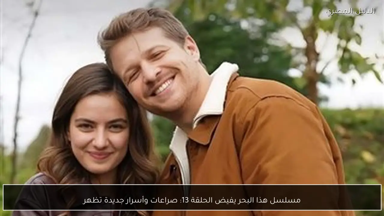 مسلسل هذا البحر يفيض الحلقة 13: صراعات وأسرار جديدة تظهر