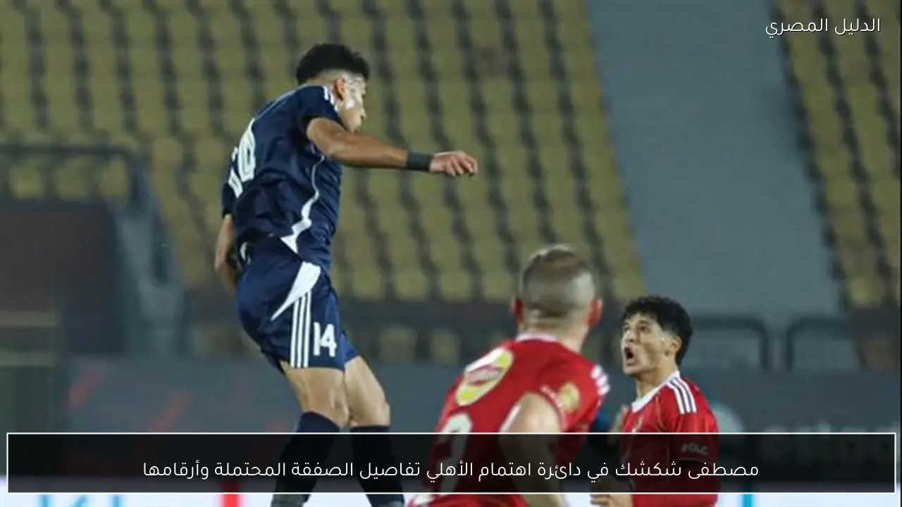 مصطفى شكشك في دائرة اهتمام الأهلي تفاصيل الصفقة المحتملة وأرقامها