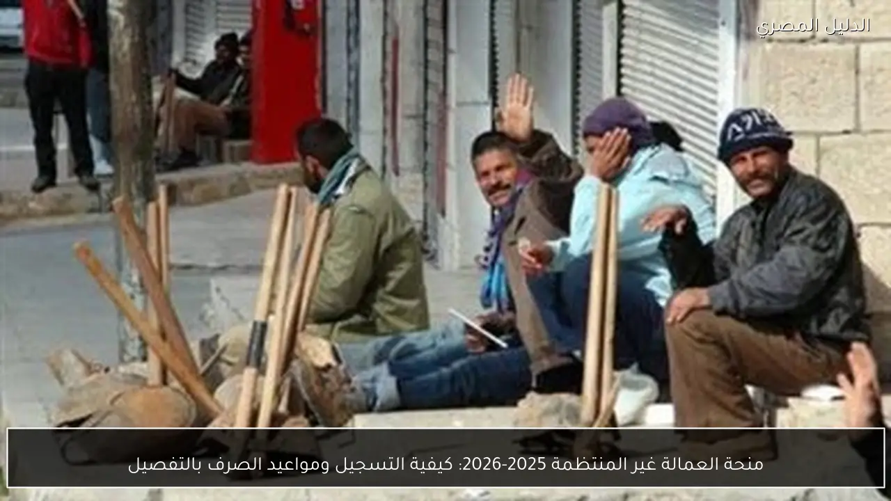 منحة العمالة غير المنتظمة 2025-2026: كيفية التسجيل ومواعيد الصرف بالتفصيل