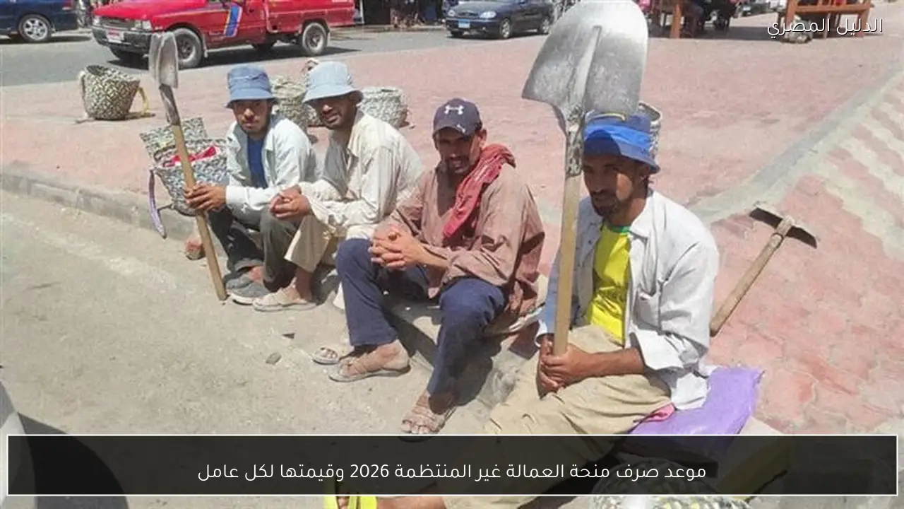موعد صرف منحة العمالة غير المنتظمة 2026 وقيمتها لكل عامل
