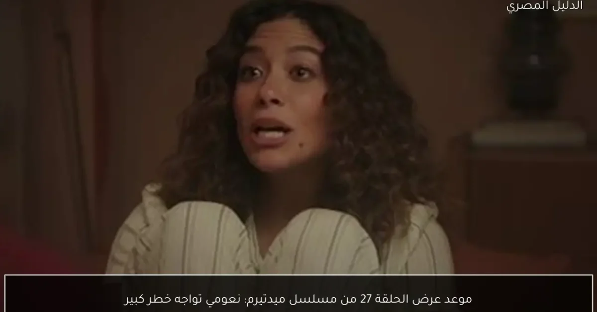 موعد عرض الحلقة 27 من مسلسل ميدتيرم: نعومي تواجه خطر كبير